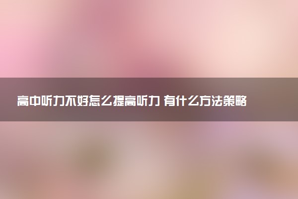 高中听力不好怎么提高听力 有什么方法策略