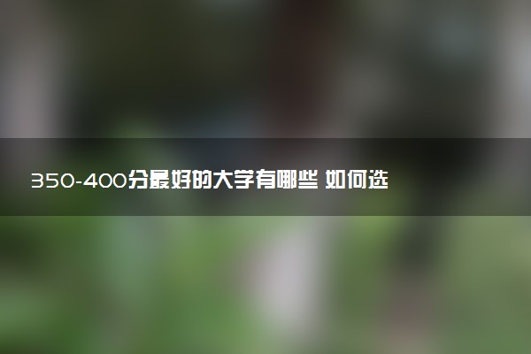 350-400分最好的大学有哪些 如何选院校