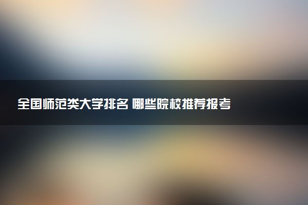 全国师范类大学排名 哪些院校推荐报考