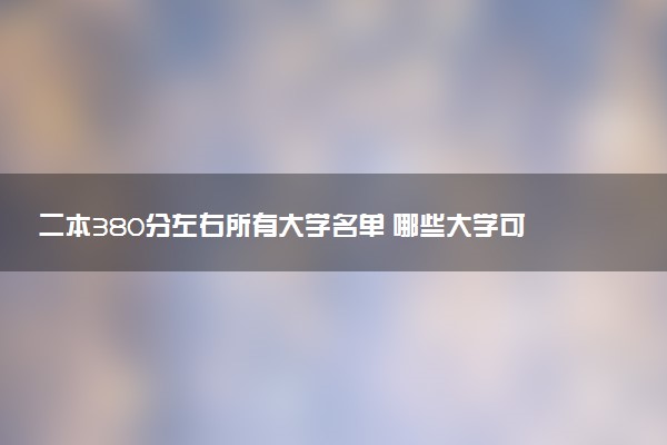 二本380分左右所有大学名单 哪些大学可以报考