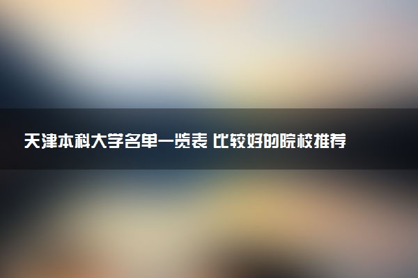 天津本科大学名单一览表 比较好的院校推荐