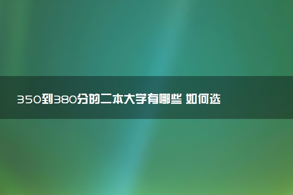 350到380分的二本大学有哪些 如何选择院校