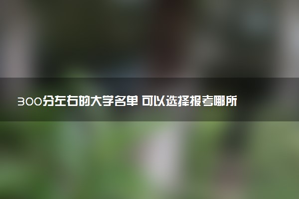 300分左右的大学名单 可以选择报考哪所院校