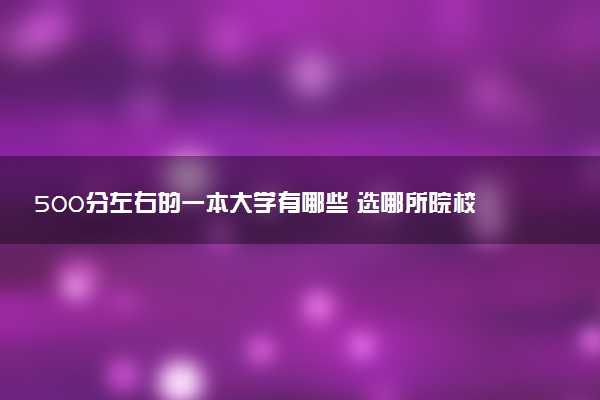 500分左右的一本大学有哪些 选哪所院校最好