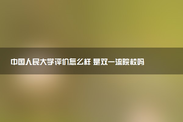 中国人民大学评价怎么样 是双一流院校吗