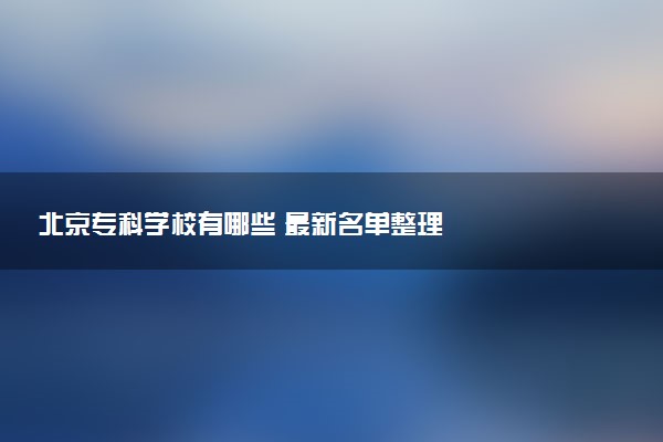 北京专科学校有哪些 最新名单整理