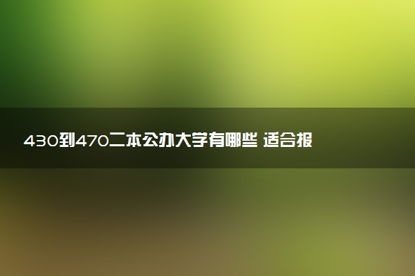 430到470二本公办大学有哪些 适合报考院推荐