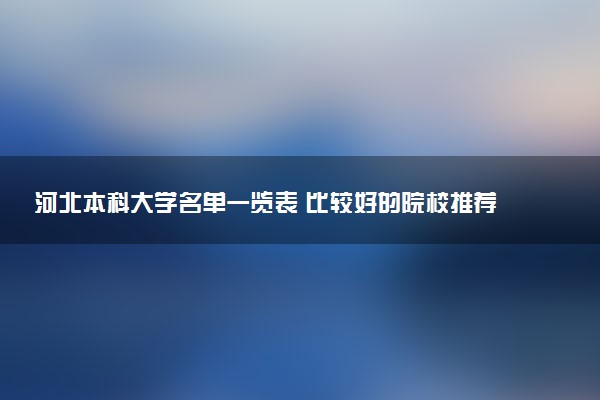 河北本科大学名单一览表 比较好的院校推荐