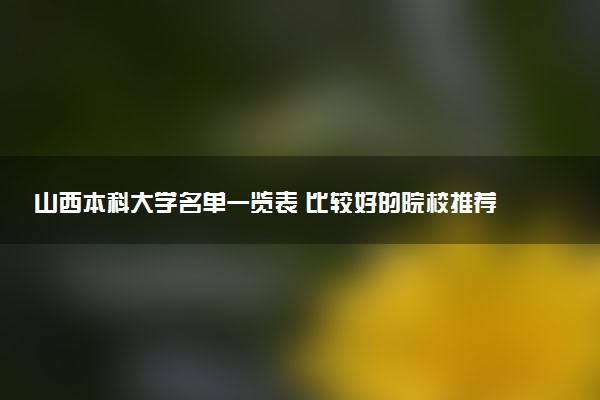 山西本科大学名单一览表 比较好的院校推荐