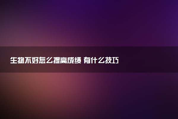 生物不好怎么提高成绩 有什么技巧