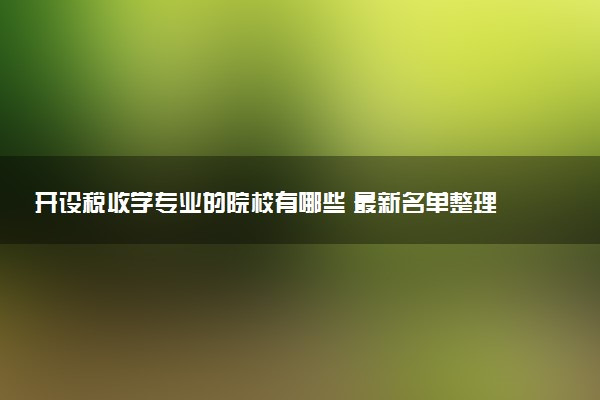 开设税收学专业的院校有哪些 最新名单整理
