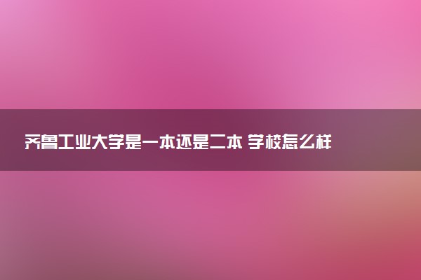 齐鲁工业大学是一本还是二本 学校怎么样
