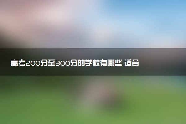 高考200分至300分的学校有哪些 适合报考哪所院校
