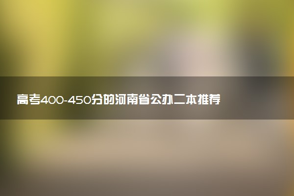 高考400-450分的河南省公办二本推荐 能报考哪所院校