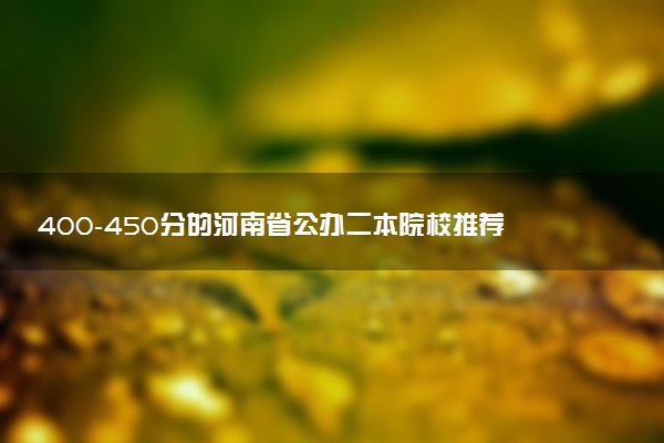400-450分的河南省公办二本院校推荐 选哪所比较好