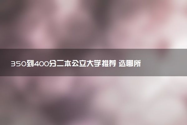 350到400分二本公立大学推荐 选哪所院校好