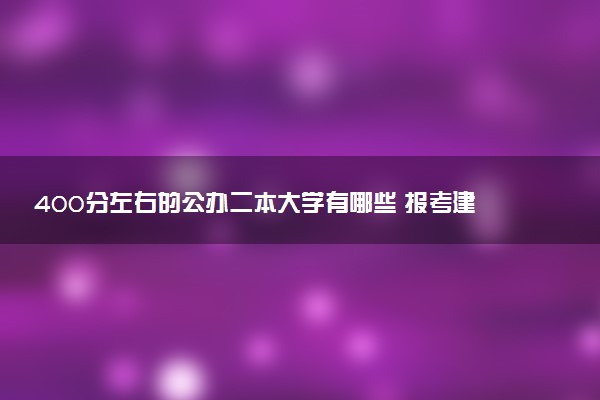 400分左右的公办二本大学有哪些 报考建议是什么