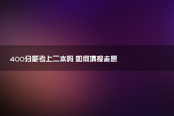 400分能考上二本吗 如何填报志愿
