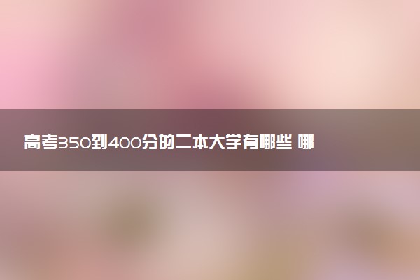 高考350到400分的二本大学有哪些 哪所值得报考