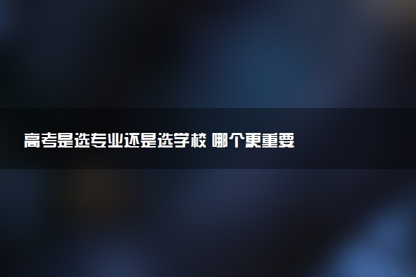 高考是选专业还是选学校 哪个更重要