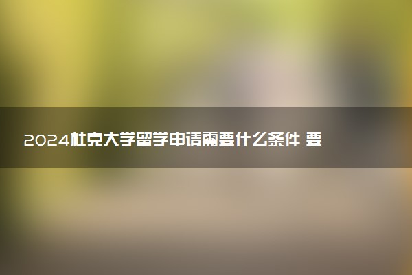 2024杜克大学留学申请需要什么条件 要多久