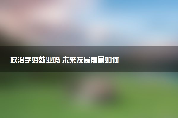 政治学好就业吗 未来发展前景如何