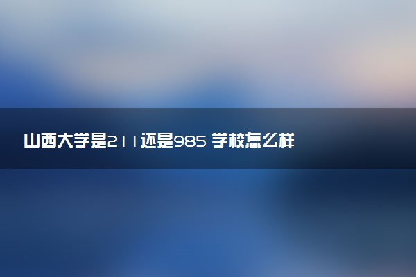 山西大学是211还是985 学校怎么样