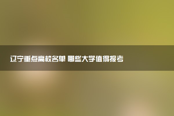 辽宁重点高校名单 哪些大学值得报考