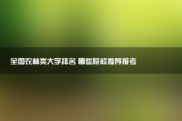 全国农林类大学排名 哪些院校推荐报考