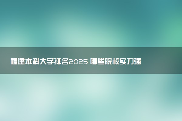 福建本科大学排名2025 哪些院校实力强