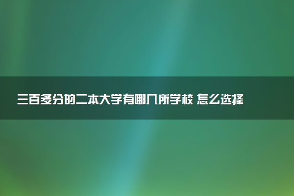三百多分的二本大学有哪几所学校 怎么选择