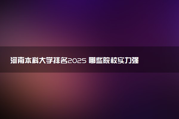 河南本科大学排名2025 哪些院校实力强