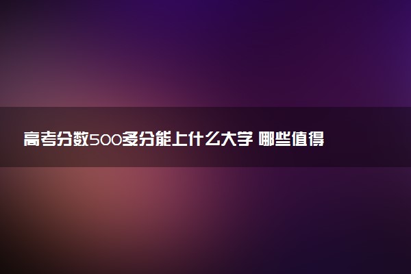 高考分数500多分能上什么大学 哪些值得报考