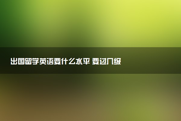 出国留学英语要什么水平 要过几级
