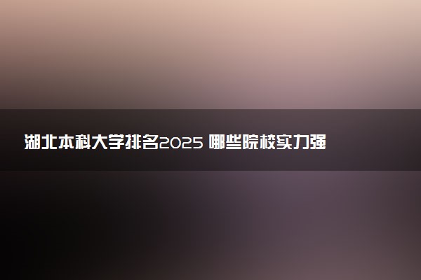 湖北本科大学排名2025 哪些院校实力强