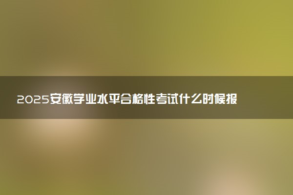 2025安徽学业水平合格性考试什么时候报名 具体几月几号