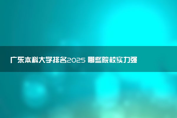 广东本科大学排名2025 哪些院校实力强