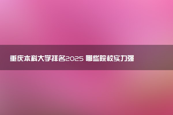 重庆本科大学排名2025 哪些院校实力强