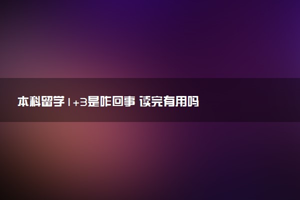 本科留学1+3是咋回事 读完有用吗