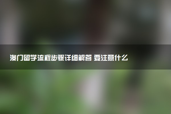 澳门留学流程步骤详细解答 要注意什么