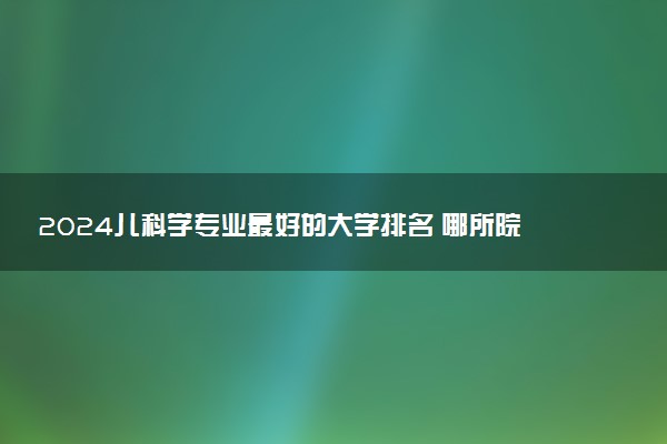 2024儿科学专业最好的大学排名 哪所院校好