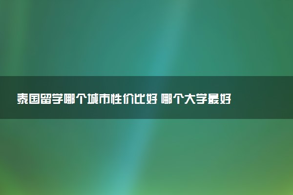 泰国留学哪个城市性价比好 哪个大学最好