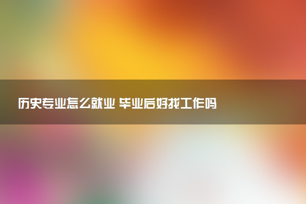 历史专业怎么就业 毕业后好找工作吗