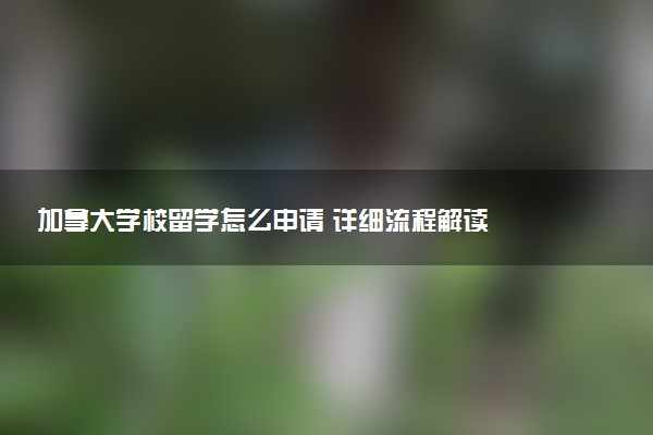 加拿大学校留学怎么申请 详细流程解读