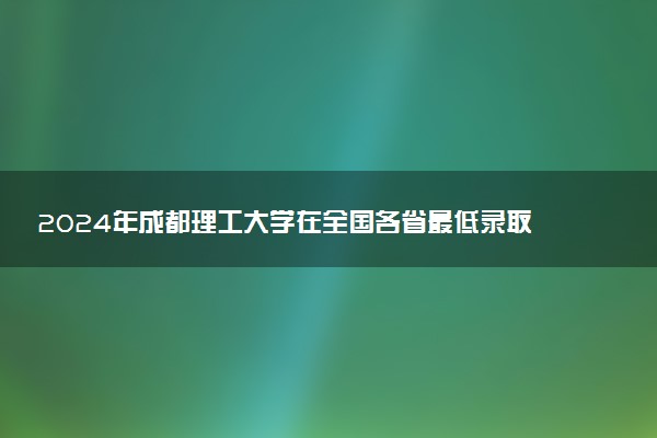 2024年成都理工大学在全国各省最低录取分数线