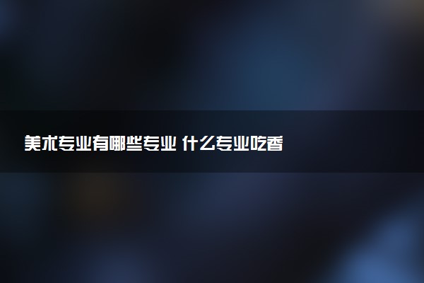 美术专业有哪些专业 什么专业吃香