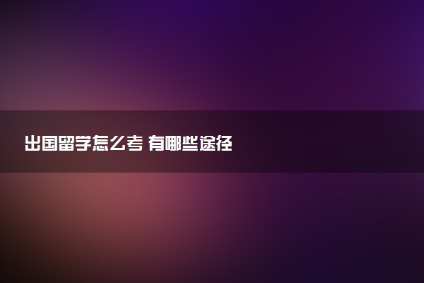 出国留学怎么考 有哪些途径