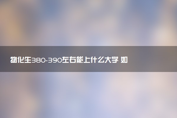 物化生380-390左右能上什么大学 如何报志愿