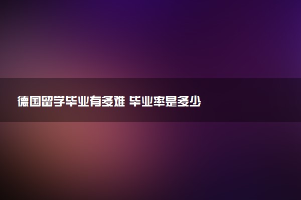 德国留学毕业有多难 毕业率是多少