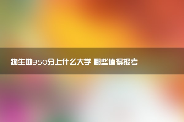 物生地350分上什么大学 哪些值得报考